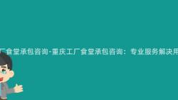 重慶工廠食堂承包咨詢-重慶工廠食堂承包咨詢：專業服務解決用(Use)餐難題