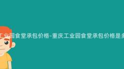 重慶工業園食堂承包價格-重慶工業園食堂承包價格是多少？