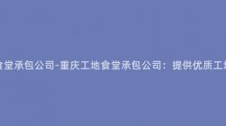 重慶工地食堂承包公司-重慶工地食堂承包公司：提供優質工地餐飲服務