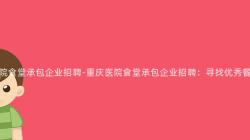 重慶醫院食堂承包企業招聘-重慶醫院食堂承包企業招聘：尋找優秀餐飲人(People)才