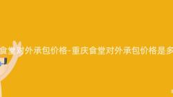 重慶食堂對外承包價格-重慶食堂對外承包價格是多少？