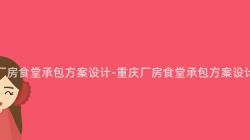 重慶廠房食堂承包方案設計-重慶廠房食堂承包方案設計指南