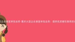 重慶大(Big)型企業食堂承包業務-重慶大(Big)型企業食堂承包業務：提供優質餐飲服務的(Of)合作(Do)夥伴