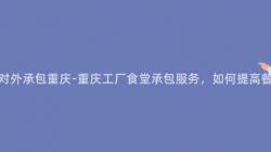 工廠食堂對外承包重慶-重慶工廠食堂承包服務，如何提高餐品質量？