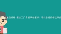 重慶工廠食堂承包招标-重慶工廠食堂承包招标：尋找合适的(Of)餐飲服務提供商