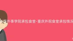 重慶外語外事學院承包食堂-重慶外院食堂承包情況調查