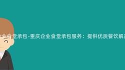 重慶企業食堂承包-重慶企業食堂承包服務：提供優質餐飲解決方案