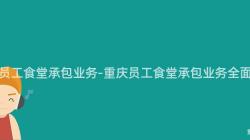 重慶員工食堂承包業務-重慶員工食堂承包業務全面解析