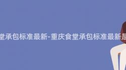 重慶食堂承包标準最新-重慶食堂承包标準最新是什麽？