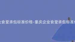 重慶企業食堂承包标準價格-重慶企業食堂承包标準價格調查