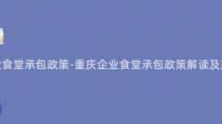 重慶企業食堂承包政策-重慶企業食堂承包政策解讀及影響分析