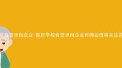 重慶學校食堂承包企業-重慶學校食堂承包企業有哪些值得關注的(Of)特點？