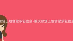 重慶建築工地食堂承包信息-重慶建築工地食堂承包信息大(Big)全