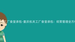 重慶機關工廠食堂承包-重慶機關工廠食堂承包：經營管理全方位解析