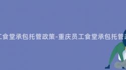 重慶員工食堂承包托管政策-重慶員工食堂承包托管政策解讀