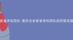 重慶企業食堂承包團隊-重慶企業食堂承包團隊如何提高服務質量？