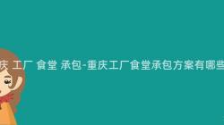 重慶 工廠 食堂 承包-重慶工廠食堂承包方案有哪些？