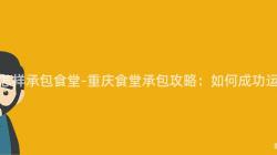 重慶怎樣承包食堂-重慶食堂承包攻略：如何成功運營？