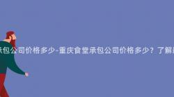 重慶食堂承包公司價格多少-重慶食堂承包公司價格多少？了解最新報價！