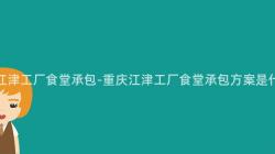 重慶江津工廠食堂承包-重慶江津工廠食堂承包方案是什麽？