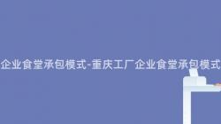 重慶工廠企業食堂承包模式-重慶工廠企業食堂承包模式是什麽？