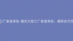 重慶大(Big)型工廠食堂承包-重慶大(Big)型工廠食堂承包：提供全方位餐飲服務