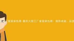 重慶大(Big)型工廠食堂承包商-重慶大(Big)型工廠食堂承包商：服務卓越，品質保證！