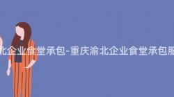 重慶渝北企業食堂承包-重慶渝北企業食堂承包服務詳解