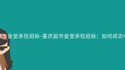 重慶超市食堂承包招标-重慶超市食堂承包招标：如何成功中标？