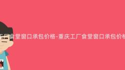 重慶工廠食堂窗口承包價格-重慶工廠食堂窗口承包價格調查