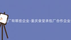 重慶食堂承包廠有哪些企業-重慶食堂承包廠合作(Do)企業有哪些？