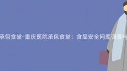 重慶醫院承包食堂-重慶醫院承包食堂：食品安全問題調查與解決方案