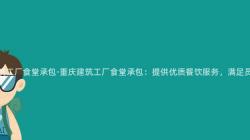 重慶建築工廠食堂承包-重慶建築工廠食堂承包：提供優質餐飲服務，滿足員工需求