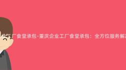 重慶企業工廠食堂承包-重慶企業工廠食堂承包：全方位服務解決方案