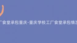 學校工廠食堂承包重慶-重慶學校工廠食堂承包情況如何？