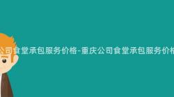 重慶公司食堂承包服務價格-重慶公司食堂承包服務價格調查