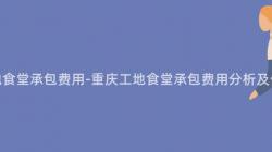 重慶工地食堂承包費用(Use)-重慶工地食堂承包費用(Use)分析及優化建議