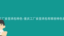 重慶工廠食堂承包特色-重慶工廠食堂承包有哪些特色美食？