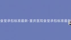 重慶醫院食堂承包标準最新-重慶醫院食堂承包标準最新是什麽？