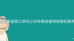 重慶工廠食堂窗口承包公司有哪些值得信賴的(Of)服務商？