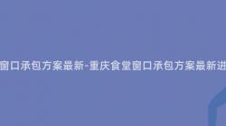 重慶食堂窗口承包方案最新-重慶食堂窗口承包方案最新進展如何？