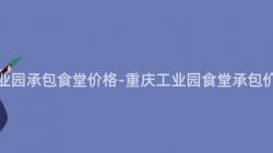 重慶工業園承包食堂價格-重慶工業園食堂承包價格調查